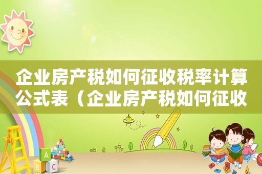 企業(yè)房產(chǎn)稅如何征收稅率計(jì)算公式表（企業(yè)房產(chǎn)稅如何征收稅率計(jì)算公式）