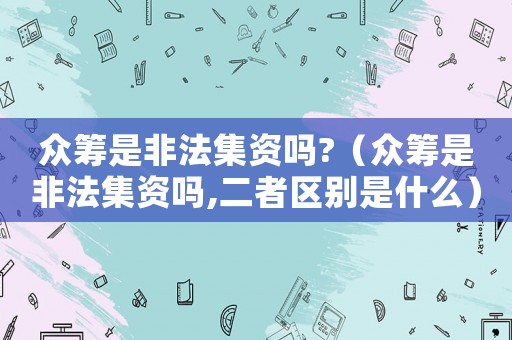 眾籌是非法集資嗎?（眾籌是非法集資嗎,二者區(qū)別是什么）