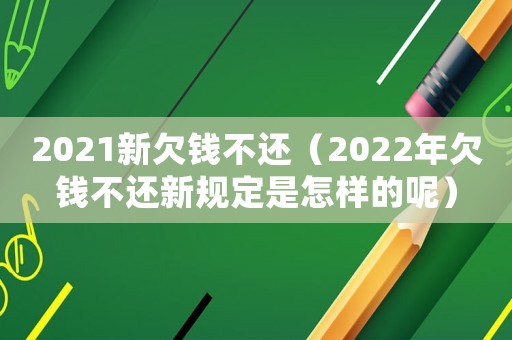 2021新欠錢不還（2022年欠錢不還新規(guī)定是怎樣的呢）