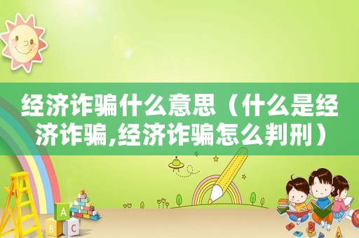 經(jīng)濟(jì)詐騙什么意思（什么是經(jīng)濟(jì)詐騙,經(jīng)濟(jì)詐騙怎么判刑）