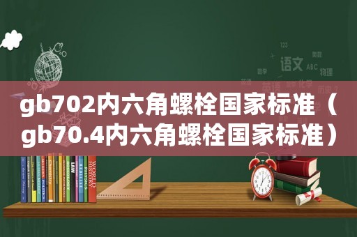 gb702內(nèi)六角螺栓國家標(biāo)準(zhǔn)（gb70.4內(nèi)六角螺栓國家標(biāo)準(zhǔn)）