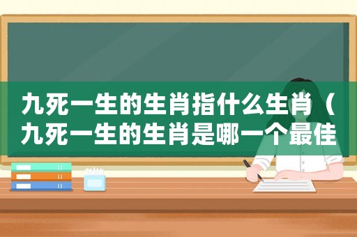 九死一生的生肖指什么生肖（九死一生的生肖是哪一個(gè)最佳答案）