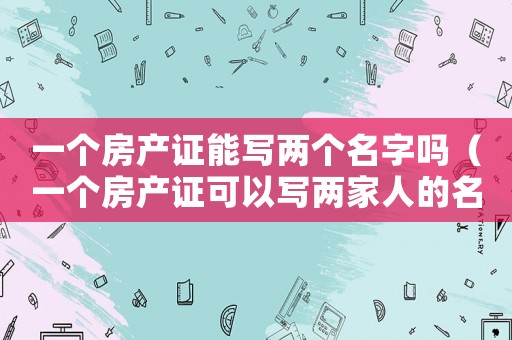 一個房產(chǎn)證能寫兩個名字嗎（一個房產(chǎn)證可以寫兩家人的名字嗎）