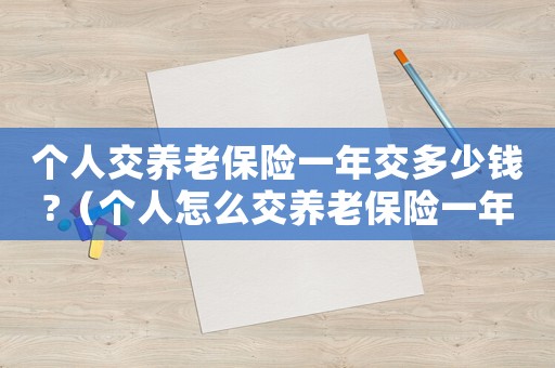 個人交養(yǎng)老保險一年交多少錢?（個人怎么交養(yǎng)老保險一年交多少錢）