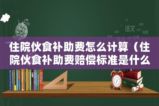 住院伙食補(bǔ)助費(fèi)怎么計(jì)算（住院伙食補(bǔ)助費(fèi)賠償標(biāo)準(zhǔn)是什么意思）