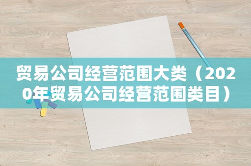 貿易公司經(jīng)營范圍大類（2020年貿易公司經(jīng)營范圍類目）