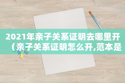 2021年親子關(guān)系證明去哪里開（親子關(guān)系證明怎么開,范本是什么樣）