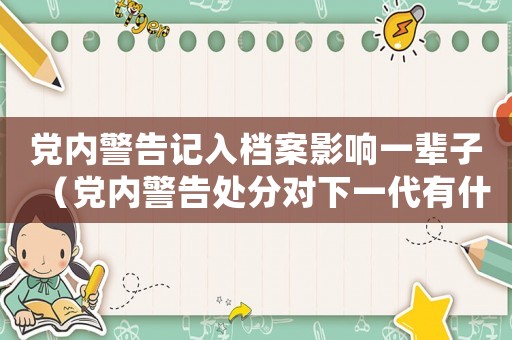 黨內(nèi)警告記入檔案影響一輩子（黨內(nèi)警告處分對下一代有什么影響）