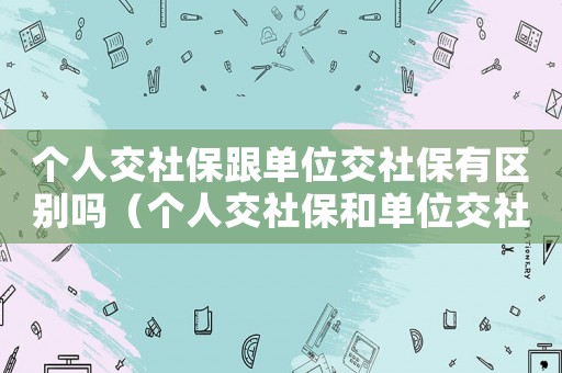 個人交社保跟單位交社保有區(qū)別嗎（個人交社保和單位交社保有什么不一樣）