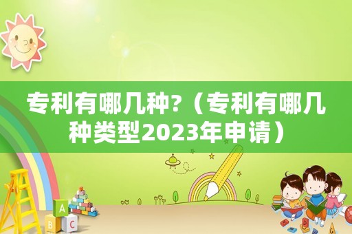 專利有哪幾種?（專利有哪幾種類型2023年申請）