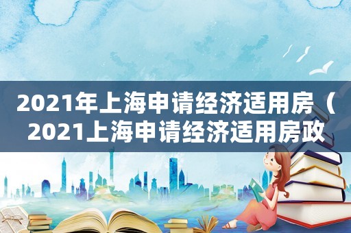 2021年上海申請經(jīng)濟適用房（2021上海申請經(jīng)濟適用房政策）