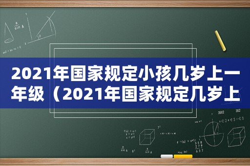 2021年國(guó)家規(guī)定小孩幾歲上一年級(jí)（2021年國(guó)家規(guī)定幾歲上一年級(jí)）