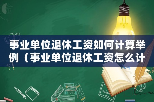 事業(yè)單位退休工資如何計算舉例（事業(yè)單位退休工資怎么計算公式的）