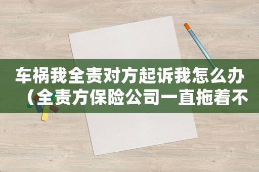 車禍我全責(zé)對方起訴我怎么辦（全責(zé)方保險公司一直拖著不處理怎么辦）