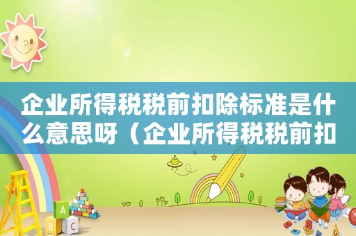 企業(yè)所得稅稅前扣除標(biāo)準(zhǔn)是什么意思呀（企業(yè)所得稅稅前扣除標(biāo)準(zhǔn)是什么意思）