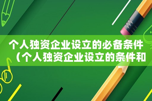 個(gè)人獨(dú)資企業(yè)設(shè)立的必備條件（個(gè)人獨(dú)資企業(yè)設(shè)立的條件和程序是什么）
