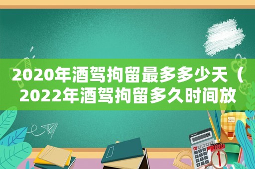 2020年酒駕拘留最多多少天（2022年酒駕拘留多久時(shí)間放人）