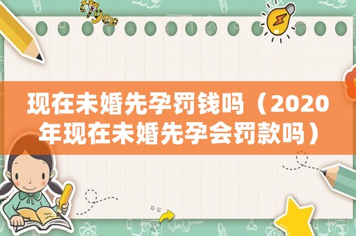 現(xiàn)在未婚先孕罰錢嗎（2020年現(xiàn)在未婚先孕會罰款嗎）
