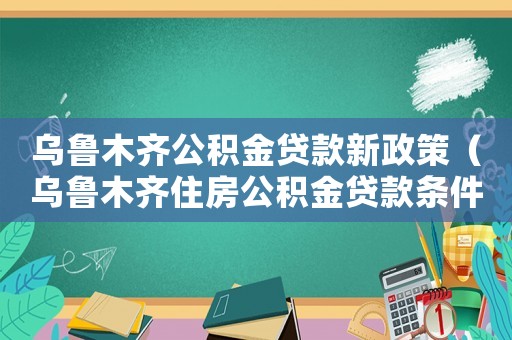 烏魯木齊公積金貸款新政策（烏魯木齊住房公積金貸款條件要求）