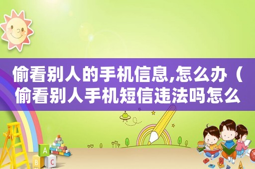 偷看別人的手機(jī)信息,怎么辦（偷看別人手機(jī)短信違法嗎怎么處理）