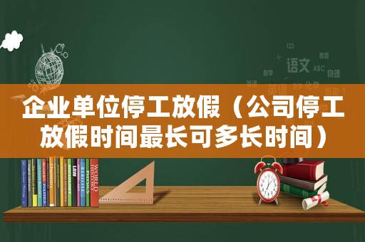 企業(yè)單位停工放假（公司停工放假時(shí)間最長(zhǎng)可多長(zhǎng)時(shí)間）