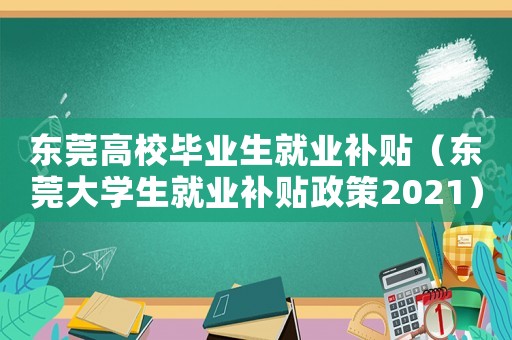 東莞高校畢業(yè)生就業(yè)補貼（東莞大學生就業(yè)補貼政策2021）