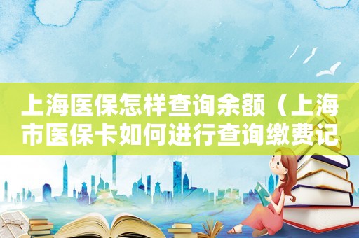 上海醫(yī)保怎樣查詢余額（上海市醫(yī)保卡如何進行查詢繳費記錄）