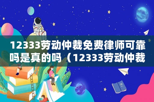 12333勞動(dòng)仲裁免費(fèi)律師可靠嗎是真的嗎（12333勞動(dòng)仲裁免費(fèi)律師可靠嗎）