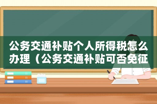 公務(wù)交通補(bǔ)貼個(gè)人所得稅怎么辦理（公務(wù)交通補(bǔ)貼可否免征個(gè)人所得稅費(fèi)用）