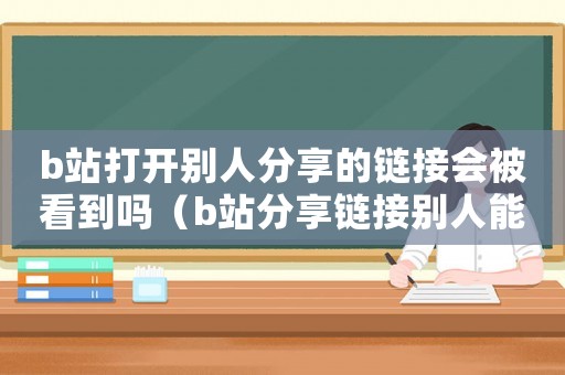 b站打開別人分享的鏈接會(huì)被看到嗎（b站分享鏈接別人能看到你的id嗎）