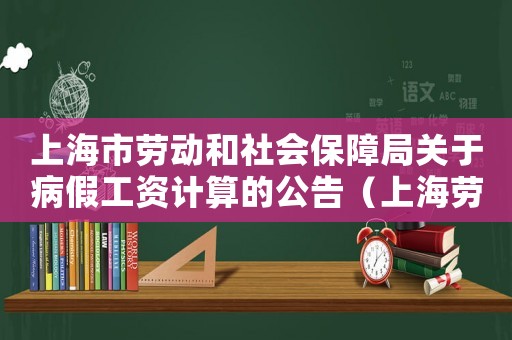 上海市勞動和社會保障局關(guān)于病假工資計算的公告（上海勞動法規(guī)定病假工資如何計算出來）