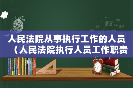 人民法院從事執(zhí)行工作的人員（人民法院執(zhí)行人員工作職責(zé)有什么要求）