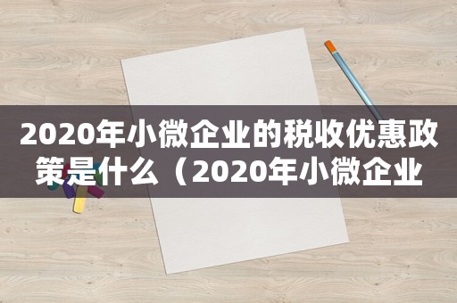 2020年小微企業(yè)的稅收優(yōu)惠政策是什么（2020年小微企業(yè)的稅收優(yōu)惠政策）