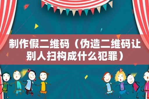制作假二維碼（偽造二維碼讓別人掃構(gòu)成什么犯罪）