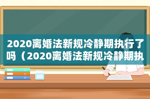 2020離婚法新規(guī)冷靜期執(zhí)行了嗎（2020離婚法新規(guī)冷靜期執(zhí)行了嗎?）