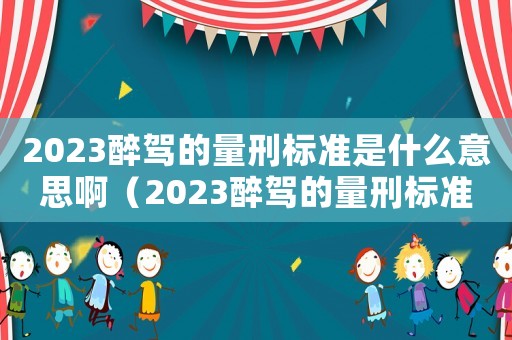 2023醉駕的量刑標(biāo)準是什么意思啊（2023醉駕的量刑標(biāo)準是什么意思）