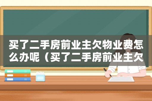 買了二手房前業(yè)主欠物業(yè)費(fèi)怎么辦呢（買了二手房前業(yè)主欠物業(yè)費(fèi)怎么辦）