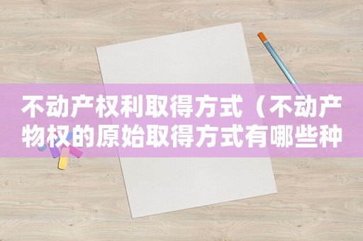 不動產(chǎn)權利取得方式（不動產(chǎn)物權的原始取得方式有哪些種類）