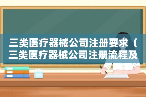 三類(lèi)醫(yī)療器械公司注冊(cè)要求（三類(lèi)醫(yī)療器械公司注冊(cè)流程及費(fèi)用）