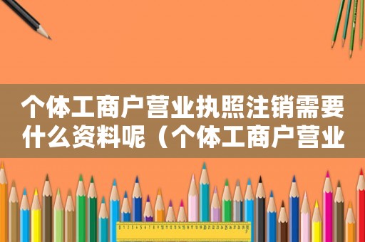 個體工商戶營業(yè)執(zhí)照注銷需要什么資料呢（個體工商戶營業(yè)執(zhí)照注銷需要什么資料）