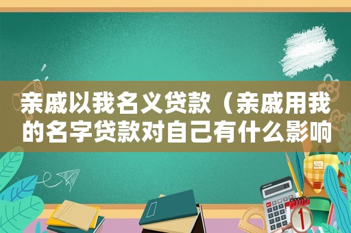 親戚以我名義貸款（親戚用我的名字貸款對(duì)自己有什么影響）