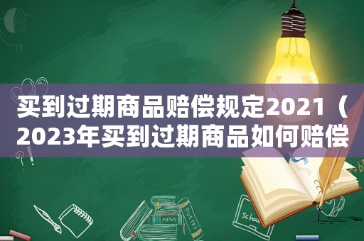 買到過(guò)期商品賠償規(guī)定2021（2023年買到過(guò)期商品如何賠償）