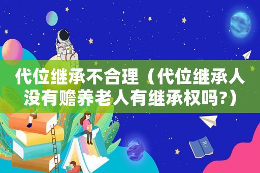 代位繼承不合理（代位繼承人沒有贍養(yǎng)老人有繼承權(quán)嗎?）