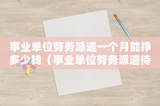 事業(yè)單位勞務(wù)派遣一個(gè)月能掙多少錢（事業(yè)單位勞務(wù)派遣待遇和正式人員差多少）