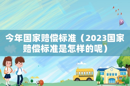 今年國家賠償標(biāo)準(zhǔn)（2023國家賠償標(biāo)準(zhǔn)是怎樣的呢）