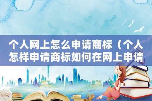 個人網(wǎng)上怎么申請商標(biāo)（個人怎樣申請商標(biāo)如何在網(wǎng)上申請商標(biāo)）