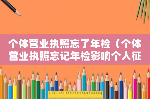 個(gè)體營(yíng)業(yè)執(zhí)照忘了年檢（個(gè)體營(yíng)業(yè)執(zhí)照忘記年檢影響個(gè)人征信嗎）