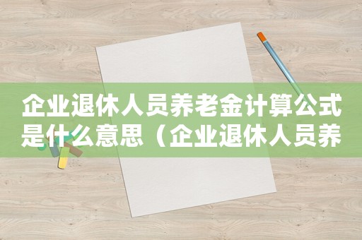 企業(yè)退休人員養(yǎng)老金計(jì)算公式是什么意思（企業(yè)退休人員養(yǎng)老金計(jì)算公式是什么）