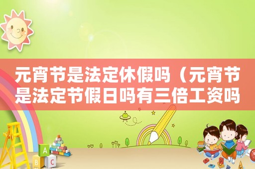 元宵節(jié)是法定休假嗎（元宵節(jié)是法定節(jié)假日嗎有三倍工資嗎）