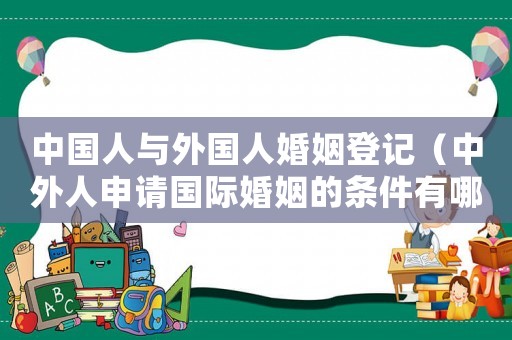 中國(guó)人與外國(guó)人婚姻登記（中外人申請(qǐng)國(guó)際婚姻的條件有哪些）